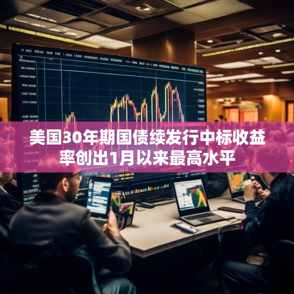 美国30年期国债续发行中标收益率创出1月以来最高水平