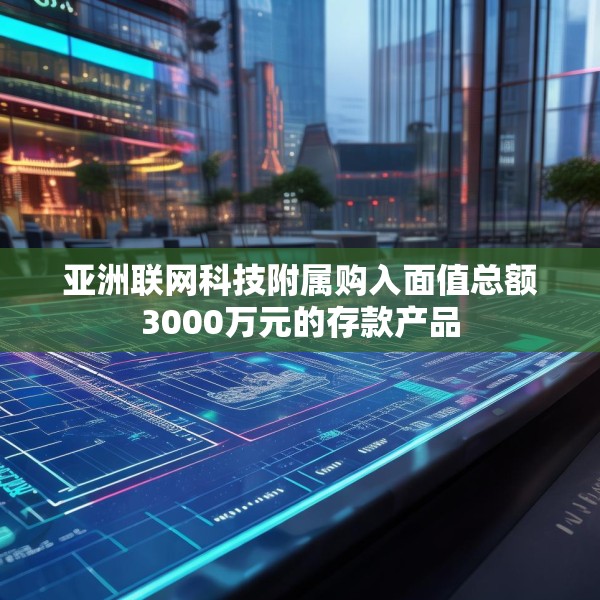 亚洲联网科技附属购入面值总额3000万元的存款产品