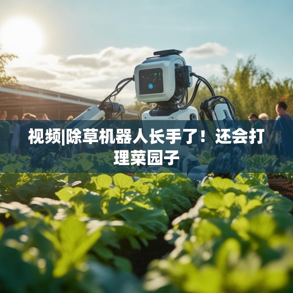 视频|除草机器人长手了！还会打理菜园子