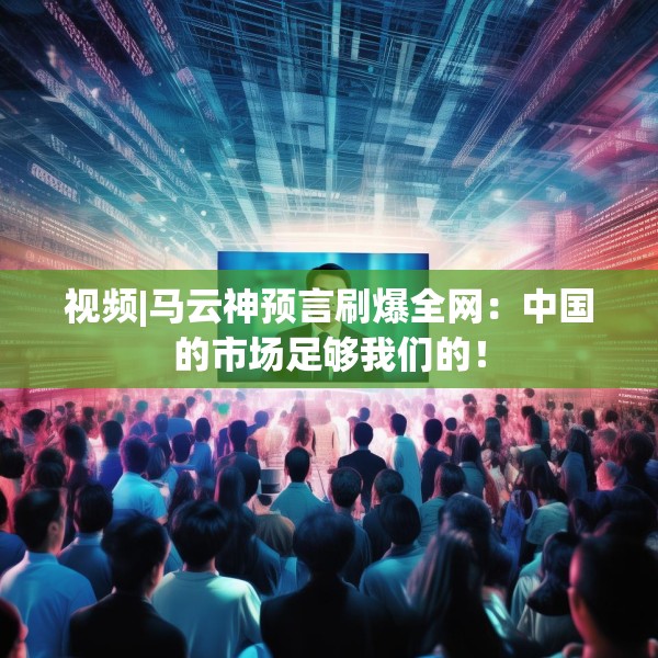 视频|马云神预言刷爆全网：中国的市场足够我们的！