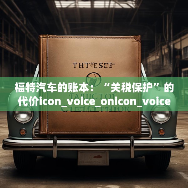 福特汽车的账本：“关税保护”的代价icon_voice_onicon_voice