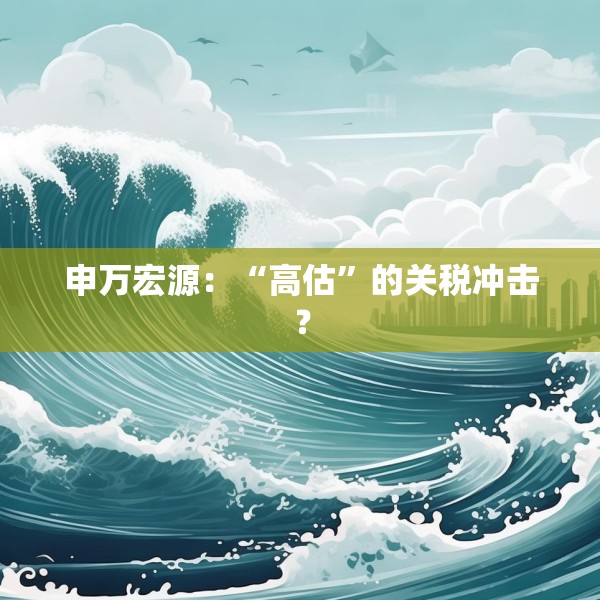 申万宏源：“高估”的关税冲击？