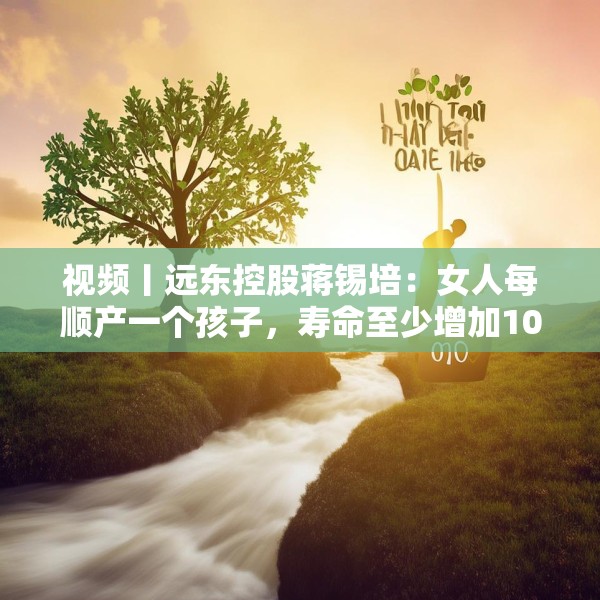 视频丨远东控股蒋锡培：女人每顺产一个孩子，寿命至少增加10年