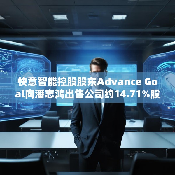快意智能控股股东Advance Goal向潘志鸿出售公司约14.71%股权
