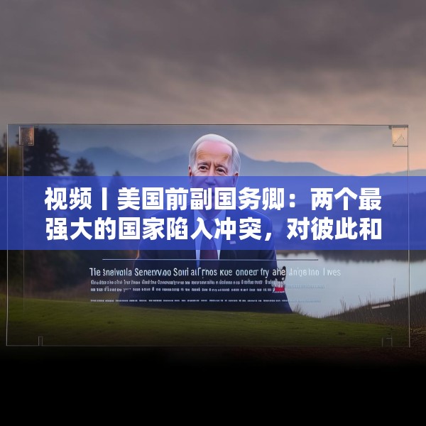 视频丨美国前副国务卿：两个最强大的国家陷入冲突，对彼此和世界都无益处，中美两国合作需以信任为根基