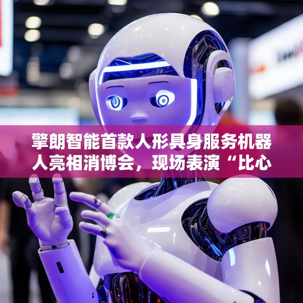 擎朗智能首款人形具身服务机器人亮相消博会，现场表演“比心”