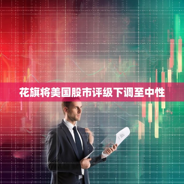 花旗将美国股市评级下调至中性