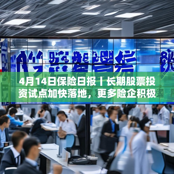 4月14日保险日报丨长期股票投资试点加快落地，更多险企积极推动资格申请！保险集团并表监管规则“大修”