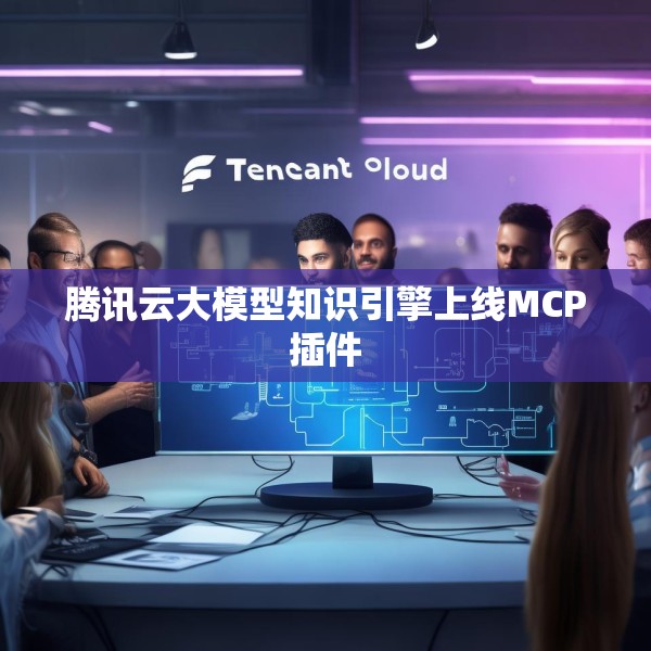 腾讯云大模型知识引擎上线MCP插件