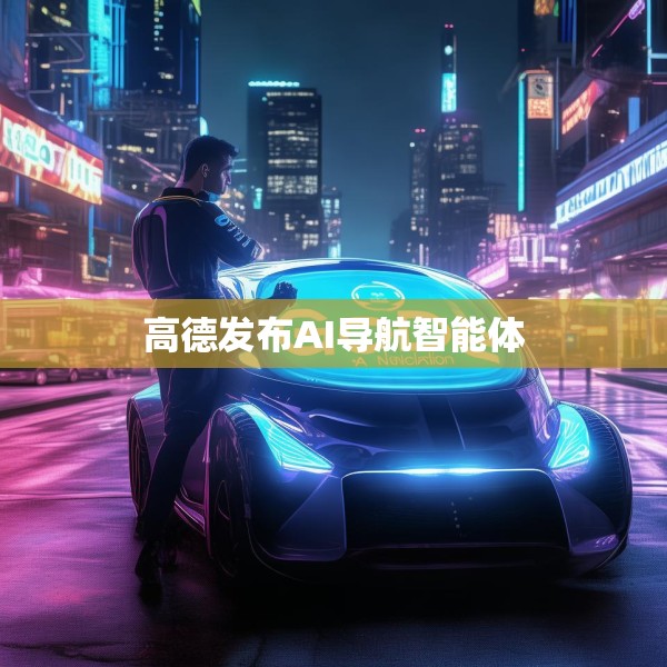 高德发布AI导航智能体