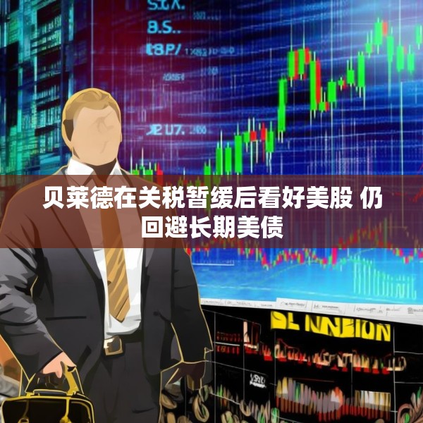贝莱德在关税暂缓后看好美股 仍回避长期美债