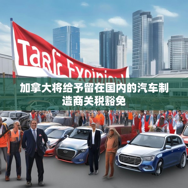 加拿大将给予留在国内的汽车制造商关税豁免