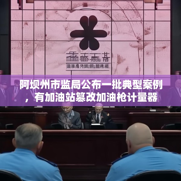 阿坝州市监局公布一批典型案例，有加油站篡改加油枪计量器