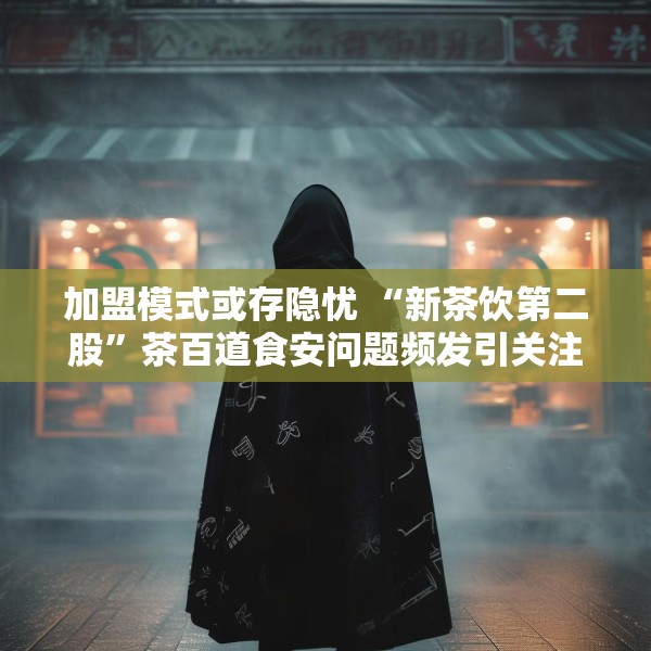 加盟模式或存隐忧 “新茶饮第二股”茶百道食安问题频发引关注