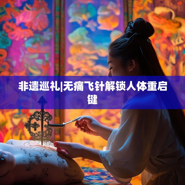 非遗巡礼|无痛飞针解锁人体重启键