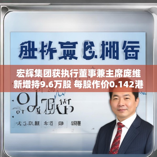 宏辉集团获执行董事兼主席庞维新增持9.6万股 每股作价0.142港元