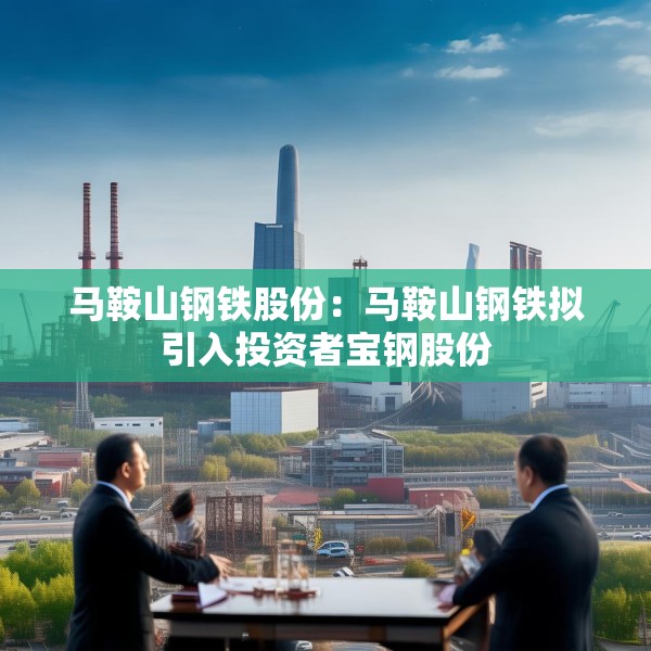 马鞍山钢铁股份：马鞍山钢铁拟引入投资者宝钢股份