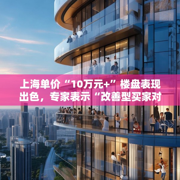 上海单价“10万元+”楼盘表现出色，专家表示“改善型买家对未来市场有信心”