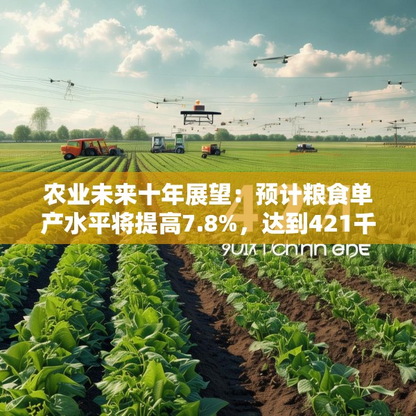 农业未来十年展望：预计粮食单产水平将提高7.8%，达到421千克/亩