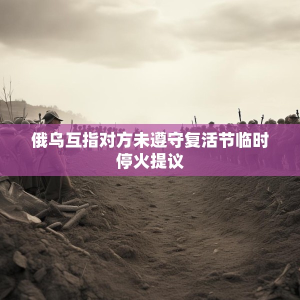 俄乌互指对方未遵守复活节临时停火提议