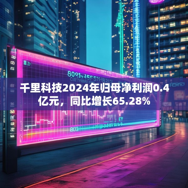 千里科技2024年归母净利润0.4亿元，同比增长65.28%