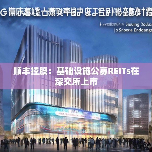 顺丰控股：基础设施公募REITs在深交所上市