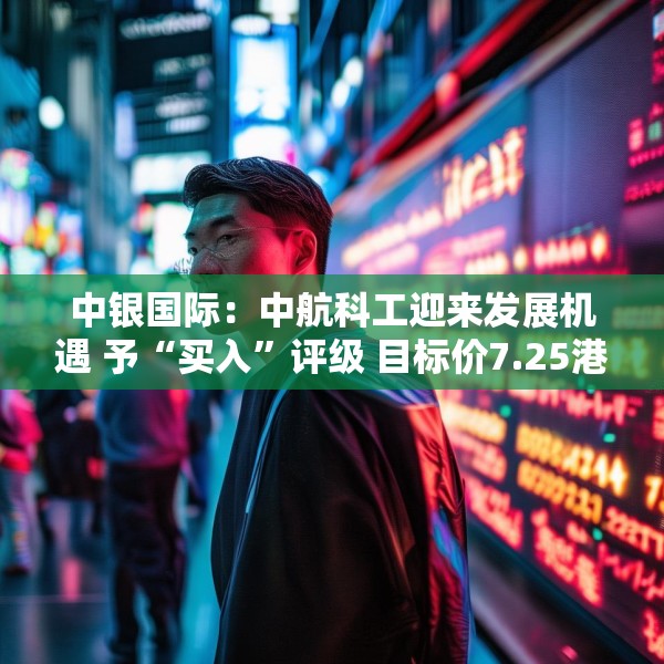 中银国际：中航科工迎来发展机遇 予“买入”评级 目标价7.25港元