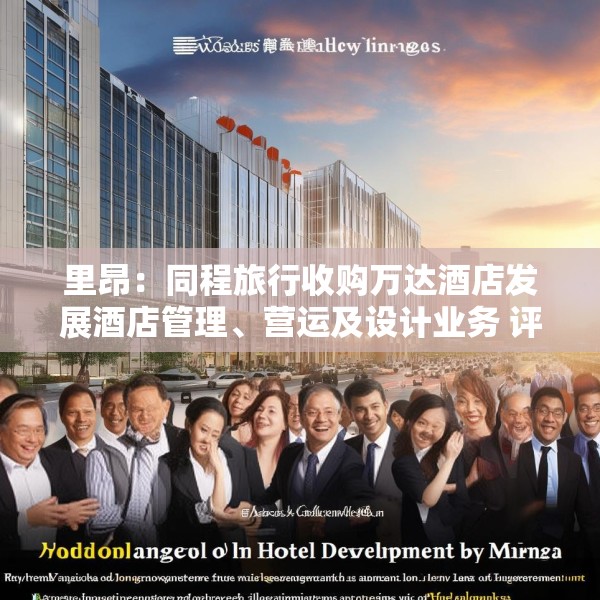 里昂：同程旅行收购万达酒店发展酒店管理、营运及设计业务 评级“跑赢大市”