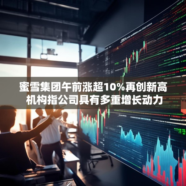 蜜雪集团午前涨超10%再创新高 机构指公司具有多重增长动力