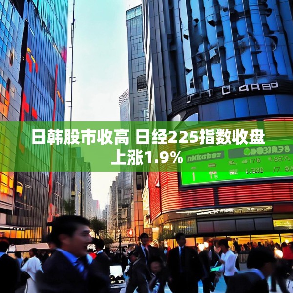 日韩股市收高 日经225指数收盘上涨1.9%