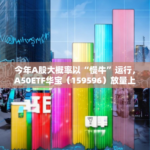 今年A股大概率以“慢牛”运行，A50ETF华宝（159596）放量上涨