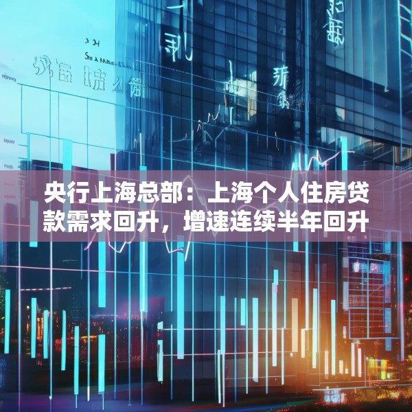 央行上海总部：上海个人住房贷款需求回升，增速连续半年回升