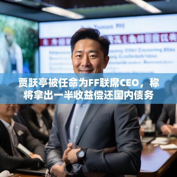贾跃亭被任命为FF联席CEO，称将拿出一半收益偿还国内债务