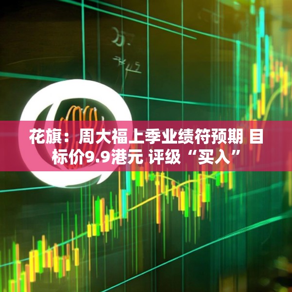 花旗：周大福上季业绩符预期 目标价9.9港元 评级“买入”
