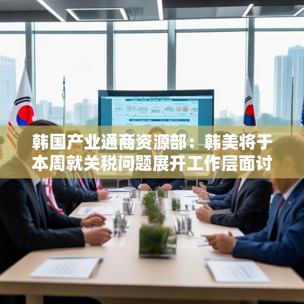 韩国产业通商资源部：韩美将于本周就关税问题展开工作层面讨论