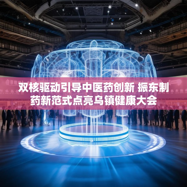 双核驱动引导中医药创新 振东制药新范式点亮乌镇健康大会