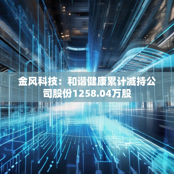 金风科技：和谐健康累计减持公司股份1258.04万股