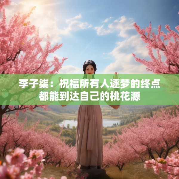 李子柒：祝福所有人逐梦的终点都能到达自己的桃花源