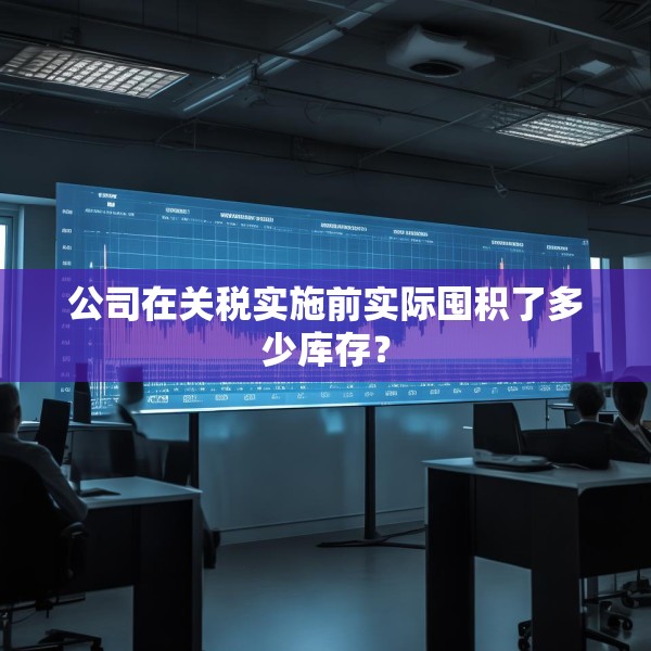 公司在关税实施前实际囤积了多少库存？