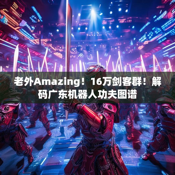 老外Amazing！16万剑客群！解码广东机器人功夫图谱