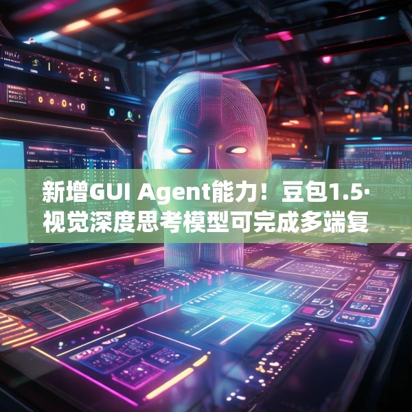 新增GUI Agent能力！豆包1.5·视觉深度思考模型可完成多端复杂任务