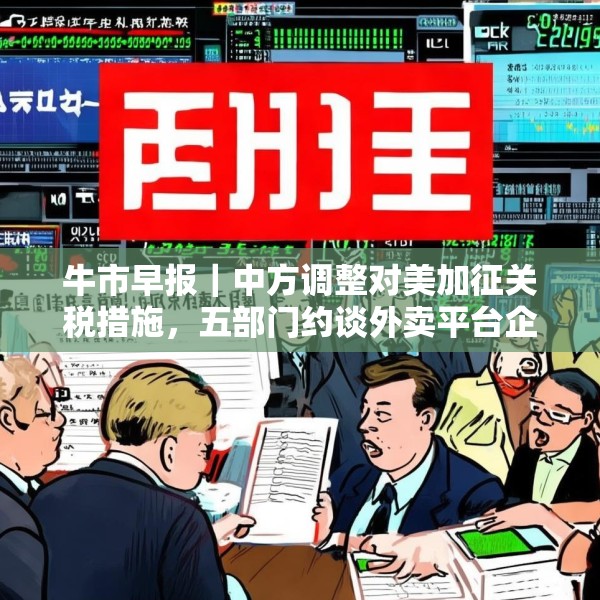 牛市早报｜中方调整对美加征关税措施，五部门约谈外卖平台企业