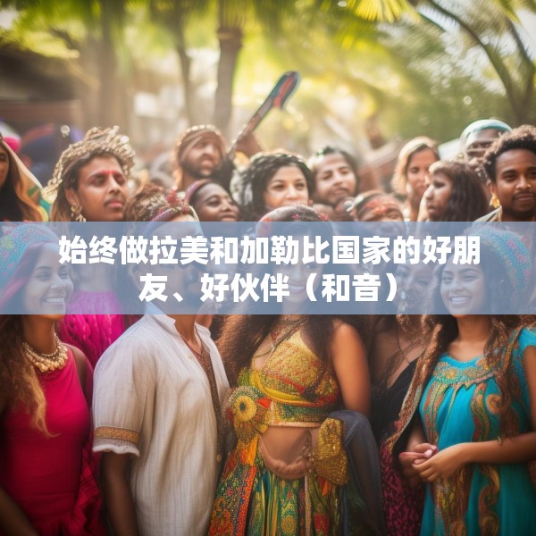 始终做拉美和加勒比国家的好朋友、好伙伴（和音）