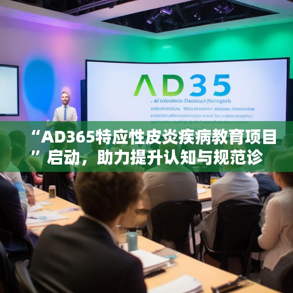 “AD365特应性皮炎疾病教育项目”启动，助力提升认知与规范诊疗