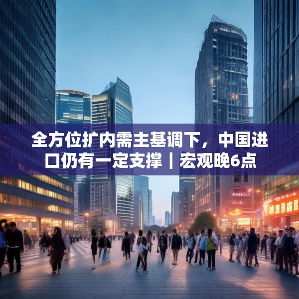全方位扩内需主基调下，中国进口仍有一定支撑｜宏观晚6点