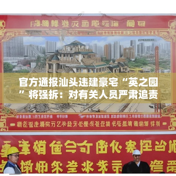 官方通报汕头违建豪宅“英之园”将强拆：对有关人员严肃追责问责