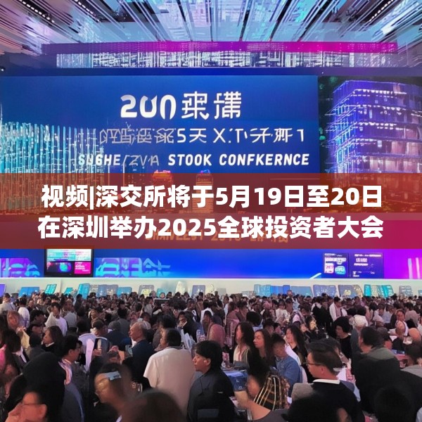 视频|深交所将于5月19日至20日在深圳举办2025全球投资者大会