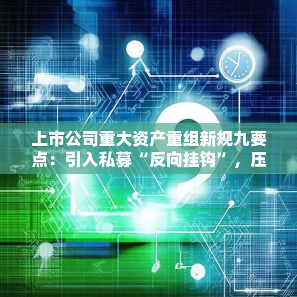 上市公司重大资产重组新规九要点：引入私募“反向挂钩”，压缩审核流程