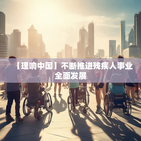 【理响中国】不断推进残疾人事业全面发展