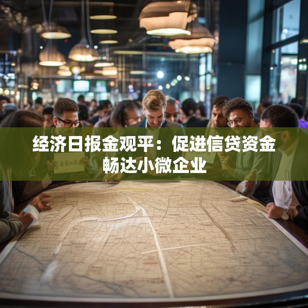 经济日报金观平：促进信贷资金畅达小微企业